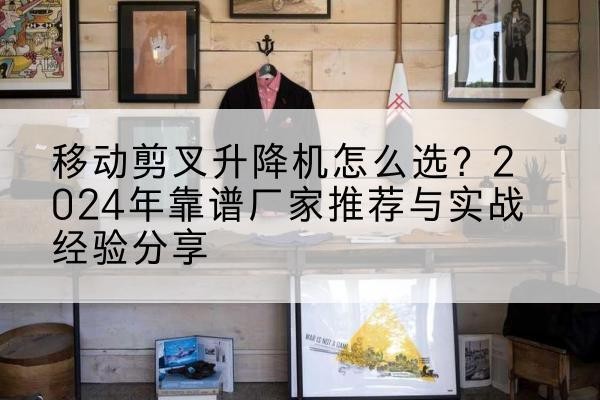 鲁山升降平台厂家推荐-移动剪叉升降机怎么选？2024年靠谱厂家推荐与实战经验分享