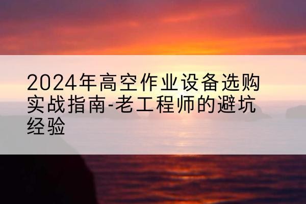 鲁山高空作业升降机厂家推荐-2024年高空作业设备选购实战指南-老工程师的避坑经验
