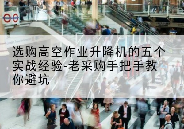 鲁山高空作业升降机厂家-选购高空作业升降机的五个实战经验-老采购手把手教你避坑