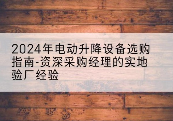 鲁山电动剪叉升降平台厂家-2024年电动升降设备选购指南-资深采购经理的实地验厂经验