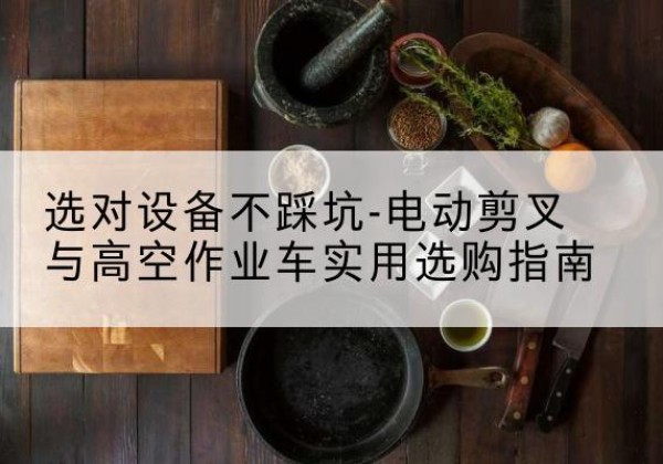 鲁山电动剪叉升降平台怎么选-选对设备不踩坑-电动剪叉与高空作业车实用选购指南