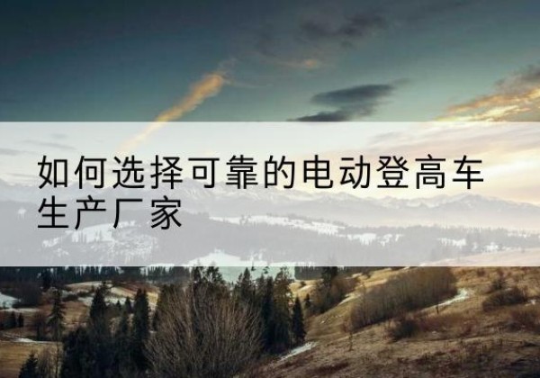 鲁山电动登高车厂家-如何选择可靠的电动登高车生产厂家