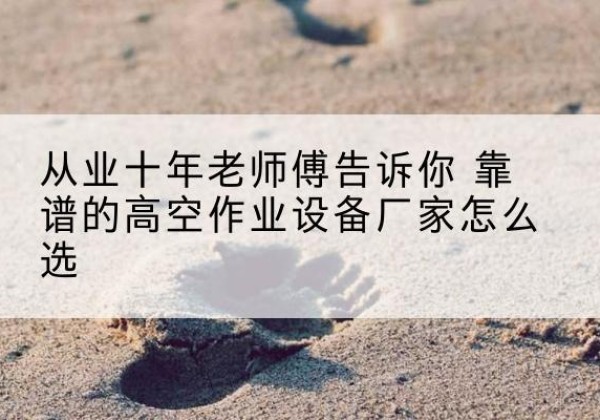 鲁山高空作业升降机厂家推荐-从业十年老师傅告诉你 靠谱的高空作业设备厂家怎么选