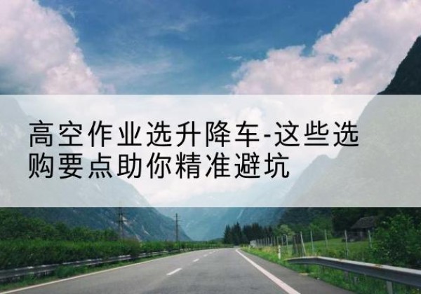 鲁山升降车厂家-高空作业选升降车-这些选购要点助你*避坑