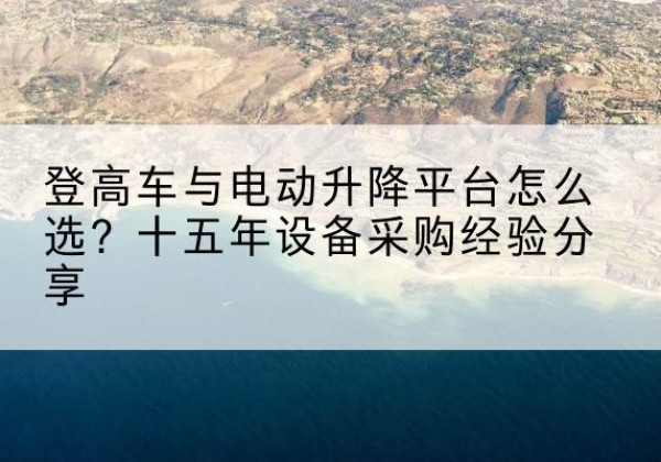 鲁山登高车厂家厂家-登高车与电动升降平台怎么选？十五年设备采购经验分享