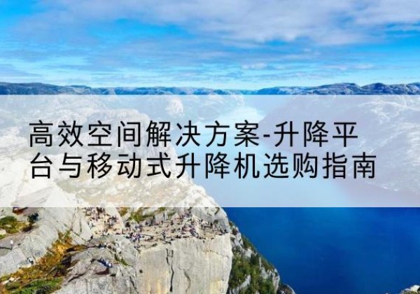 鲁山升降平台厂家-*空间解决方案-升降平台与移动式升降机选购指南