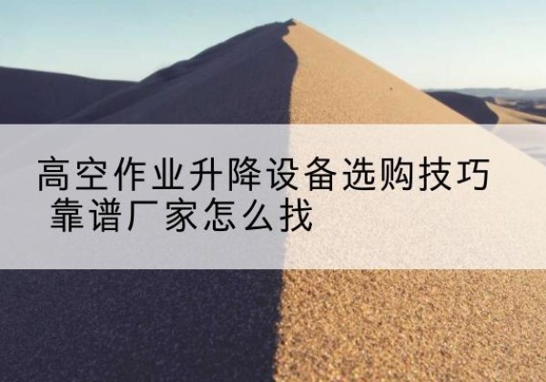 鲁山电动升降平台厂家推荐-高空作业升降设备选购技巧 靠谱厂家怎么找