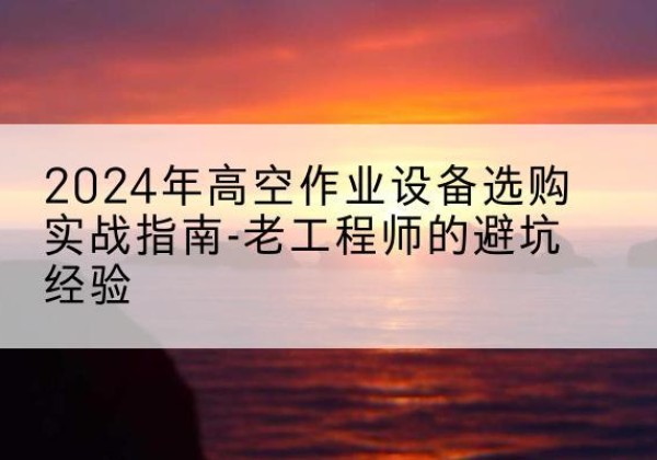 鲁山高空作业升降机厂家推荐-2024年高空作业设备选购实战指南-老工程师的避坑经验