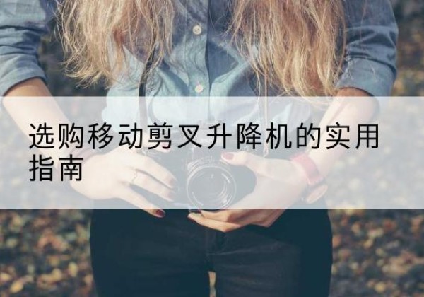 鲁山移动剪叉升降机怎么选-选购移动剪叉升降机的实用指南